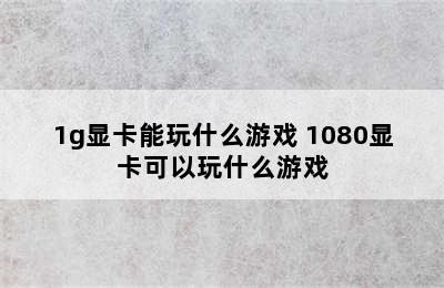 1g显卡能玩什么游戏 1080显卡可以玩什么游戏